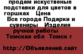 продам искуственые подставки для цветов в горшках › Цена ­ 500-2000 - Все города Подарки и сувениры » Изделия ручной работы   . Томская обл.,Томск г.